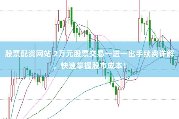股票配资网站 2万元股票交易一进一出手续费详解，快速掌握股市成本！