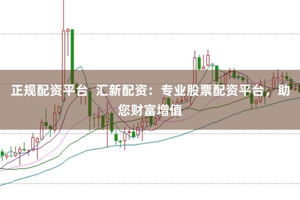 正规配资平台  汇新配资：专业股票配资平台，助您财富增值