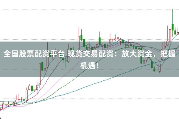 全国股票配资平台 现货交易配资：放大资金，把握机遇！
