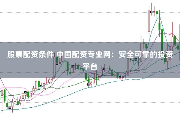 股票配资条件 中国配资专业网：安全可靠的投资平台
