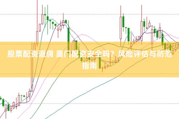 股票配资返佣 厦门配资安全吗？风险评估与防范指南