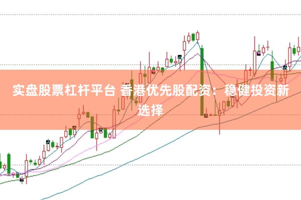 实盘股票杠杆平台 香港优先股配资：稳健投资新选择