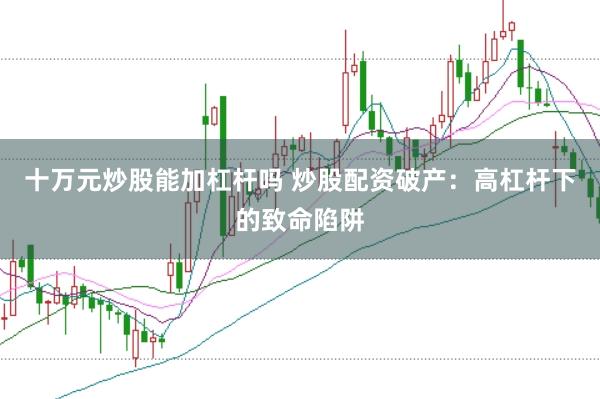 十万元炒股能加杠杆吗 炒股配资破产：高杠杆下的致命陷阱
