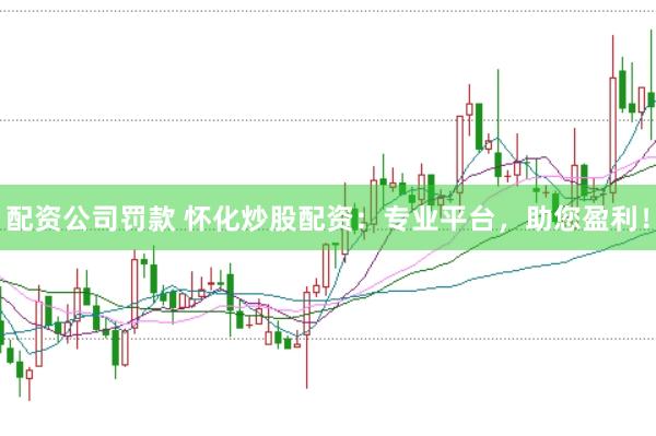 配资公司罚款 怀化炒股配资：专业平台，助您盈利！
