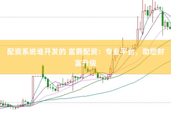配资系统谁开发的 富爵配资：专业平台，助您财富升级