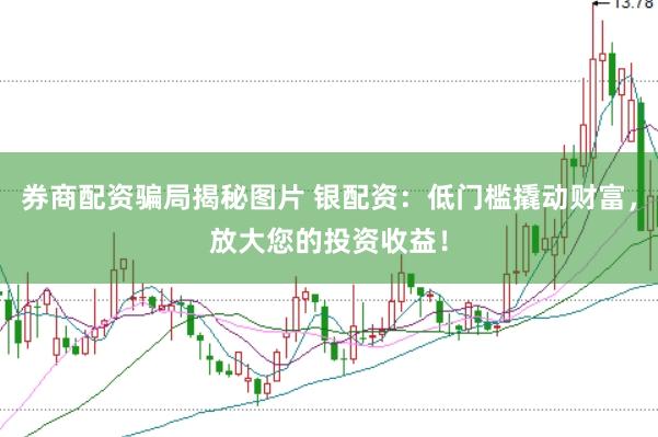 券商配资骗局揭秘图片 银配资：低门槛撬动财富，放大您的投资收益！