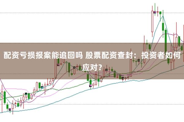 配资亏损报案能追回吗 股票配资查封：投资者如何应对？