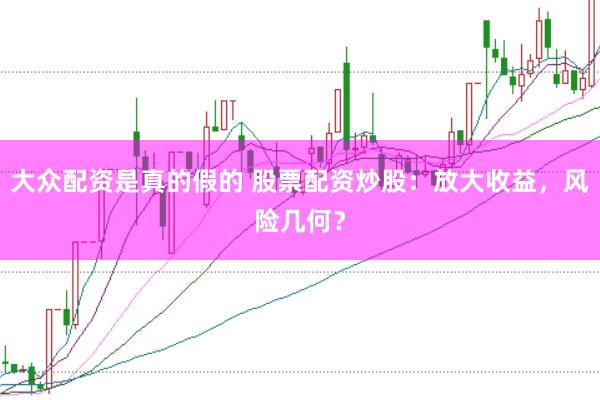 大众配资是真的假的 股票配资炒股：放大收益，风险几何？