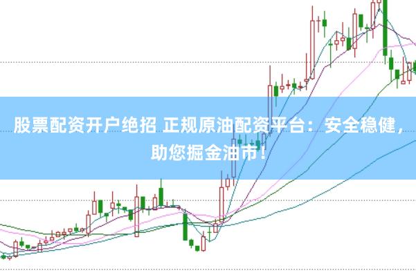 股票配资开户绝招 正规原油配资平台：安全稳健，助您掘金油市！
