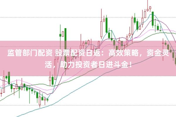 监管部门配资 股票配资日返：高效策略，资金灵活，助力投资者日进斗金！