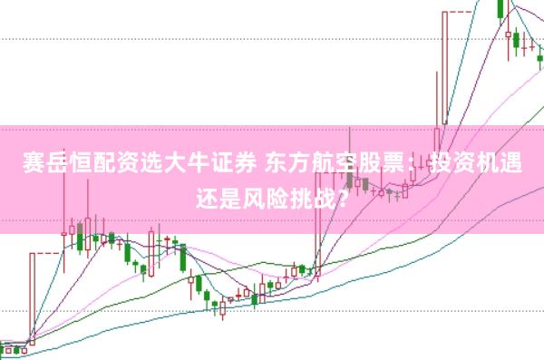 赛岳恒配资选大牛证券 东方航空股票：投资机遇还是风险挑战？