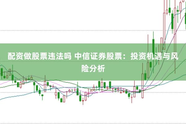 配资做股票违法吗 中信证券股票：投资机遇与风险分析
