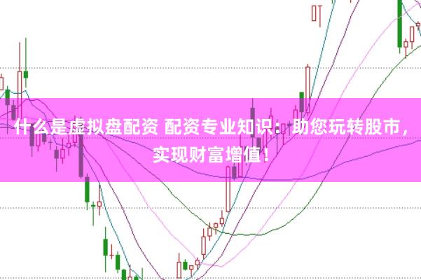 什么是虚拟盘配资 配资专业知识：助您玩转股市，实现财富增值！