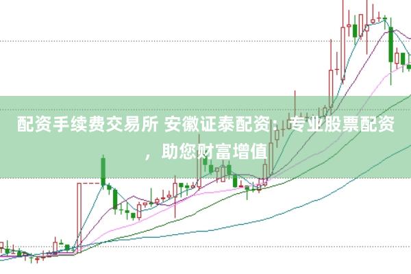 配资手续费交易所 安徽证泰配资：专业股票配资，助您财富增值
