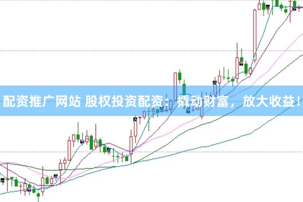 配资推广网站 股权投资配资：撬动财富，放大收益！