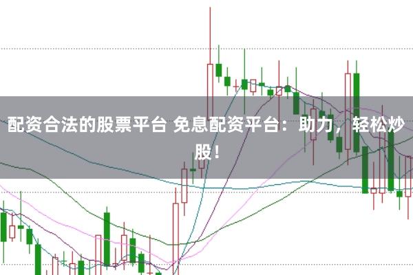 配资合法的股票平台 免息配资平台：助力，轻松炒股！