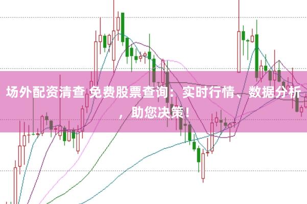场外配资清查 免费股票查询：实时行情、数据分析，助您决策！
