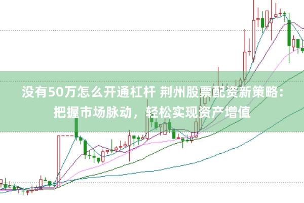 没有50万怎么开通杠杆 荆州股票配资新策略：把握市场脉动，轻松实现资产增值