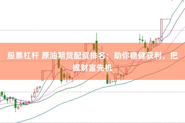 股票杠杆 原油期货配资排名：助你稳健获利，把握财富先机