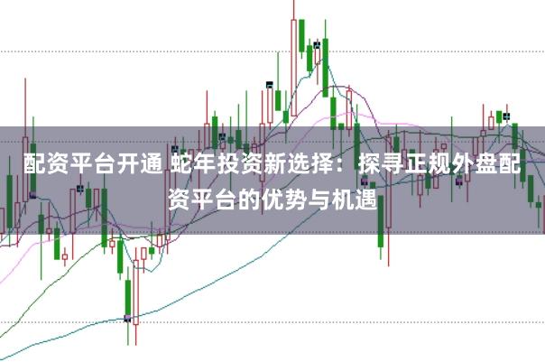 配资平台开通 蛇年投资新选择：探寻正规外盘配资平台的优势与机遇