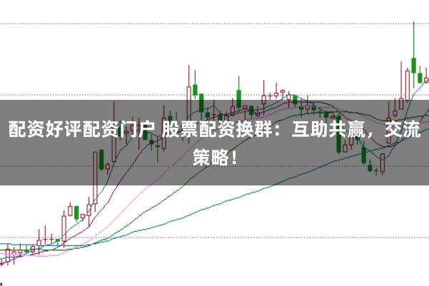 配资好评配资门户 股票配资换群：互助共赢，交流策略！