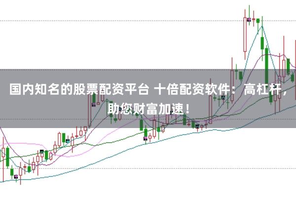 国内知名的股票配资平台 十倍配资软件：高杠杆，助您财富加速！
