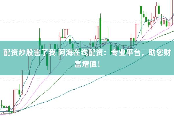配资炒股害了我 阿海在线配资：专业平台，助您财富增值！