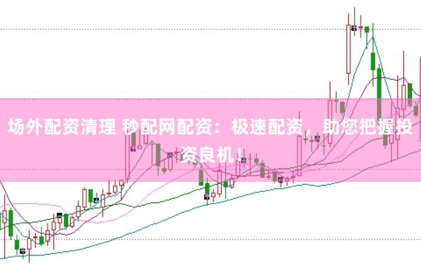 场外配资清理 秒配网配资：极速配资，助您把握投资良机！