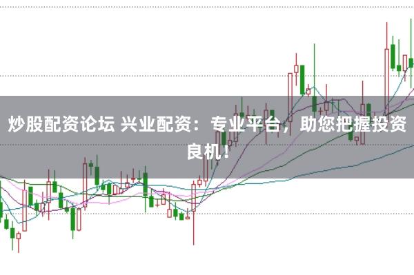 炒股配资论坛 兴业配资：专业平台，助您把握投资良机！