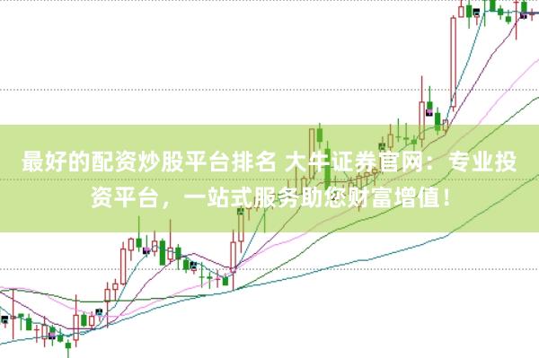 最好的配资炒股平台排名 大牛证券官网：专业投资平台，一站式服务助您财富增值！