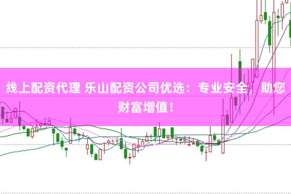 线上配资代理 乐山配资公司优选：专业安全，助您财富增值！