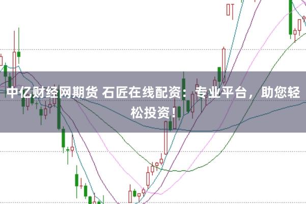 中亿财经网期货 石匠在线配资：专业平台，助您轻松投资！
