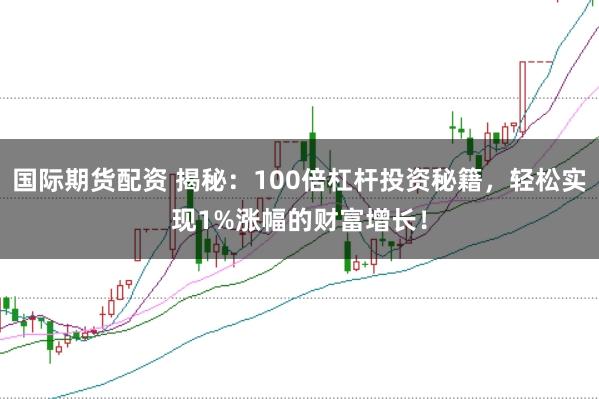 国际期货配资 揭秘：100倍杠杆投资秘籍，轻松实现1%涨幅的财富增长！