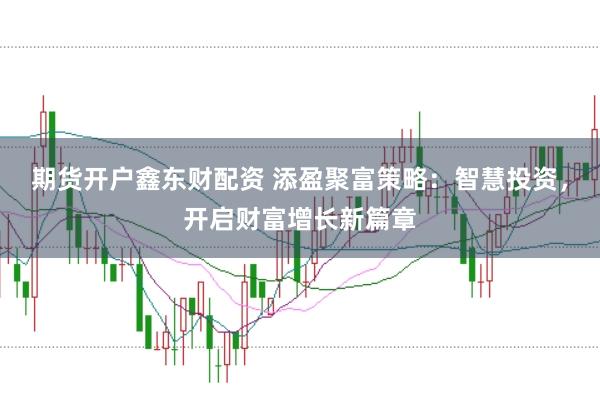 期货开户鑫东财配资 添盈聚富策略：智慧投资，开启财富增长新篇章