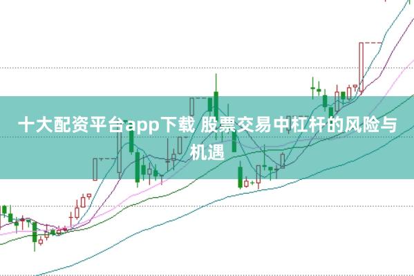 十大配资平台app下载 股票交易中杠杆的风险与机遇