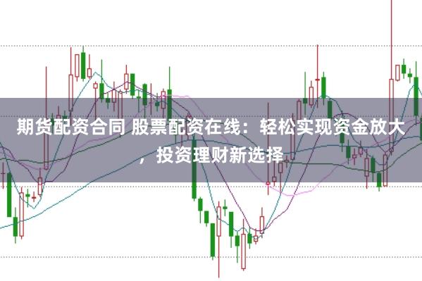 期货配资合同 股票配资在线：轻松实现资金放大，投资理财新选择