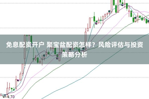 免息配资开户 聚宝盆配资怎样？风险评估与投资策略分析