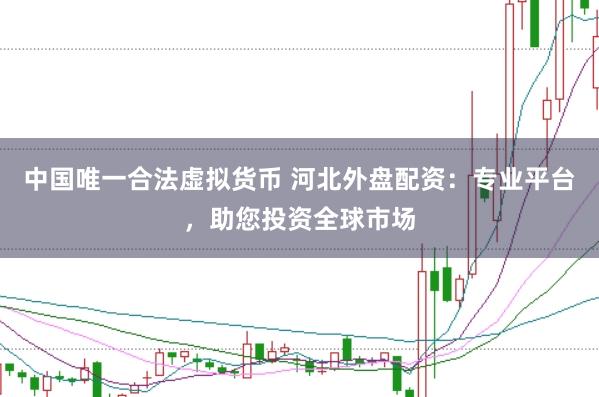 中国唯一合法虚拟货币 河北外盘配资：专业平台，助您投资全球市场