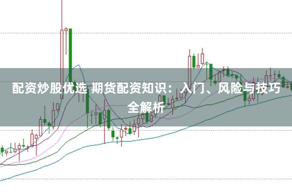 配资炒股优选 期货配资知识：入门、风险与技巧全解析