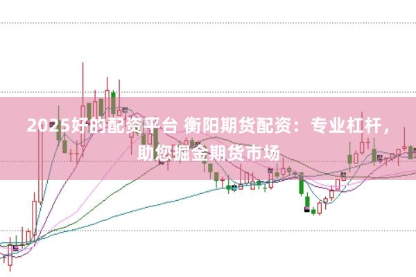 2025好的配资平台 衡阳期货配资：专业杠杆，助您掘金期货市场