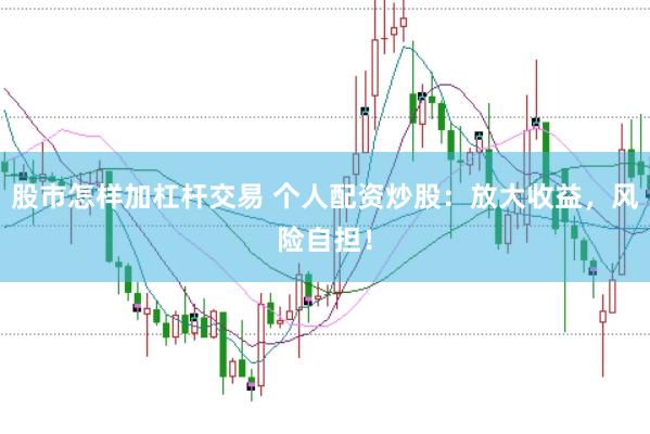股市怎样加杠杆交易 个人配资炒股：放大收益，风险自担！