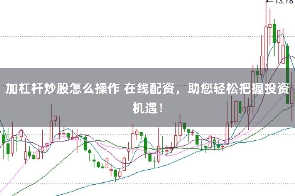 加杠杆炒股怎么操作 在线配资，助您轻松把握投资机遇！