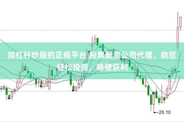 加杠杆炒股的正规平台 股票配资公司代理，助您轻松投资，稳健获利