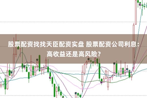 股票配资找找天臣配资实盘 股票配资公司利息：高收益还是高风险？