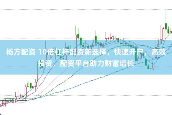 杨方配资 10倍杠杆配资新选择，快速开户，高效投资，配资平台助力财富增长