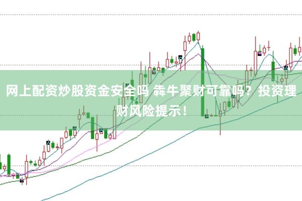 网上配资炒股资金安全吗 犇牛聚财可靠吗？投资理财风险提示！