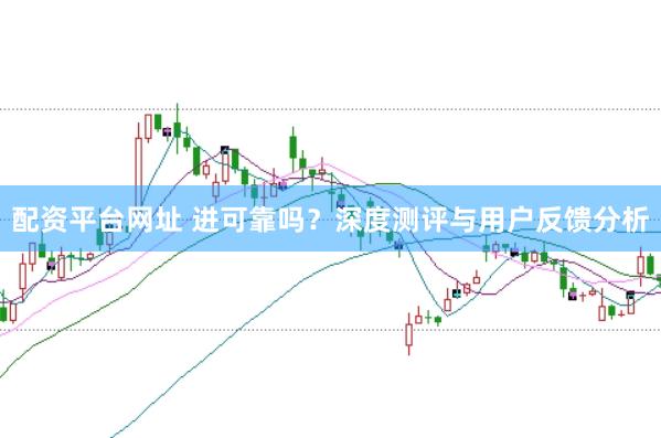 配资平台网址 进可靠吗？深度测评与用户反馈分析