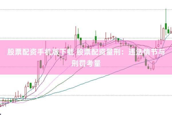 股票配资手机版下载 股票配资量刑：违法情节与刑罚考量