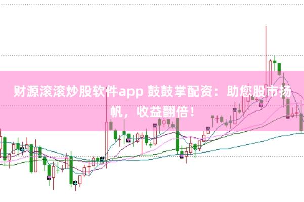 财源滚滚炒股软件app 鼓鼓掌配资：助您股市扬帆，收益翻倍！