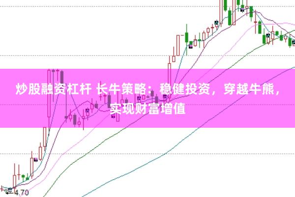 炒股融资杠杆 长牛策略：稳健投资，穿越牛熊，实现财富增值